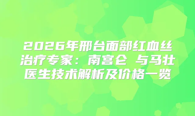 2026年邢台面部红血丝专家：南宫仑垀与马壮医生技术解析及价格一览
