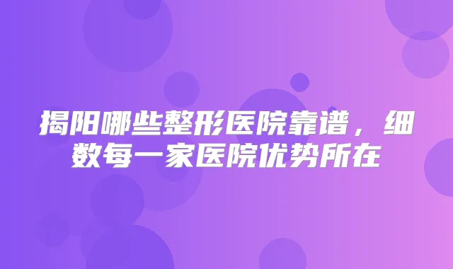 揭阳哪些整形医院靠谱，细数每一家医院优势所在