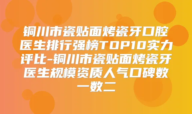 铜川市瓷贴面烤瓷牙口腔医生排行强榜TOP10实力评比-铜川市瓷贴面烤瓷牙医生规模资质人气口碑数一数二