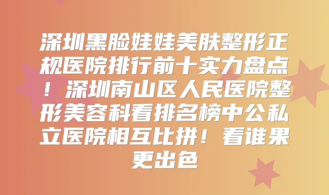 深圳黑脸娃娃美肤整形正规医院排行前十实力盘点！深圳南山区人民医院整形美容科看排名榜中公私立医院相互比拼！看谁果更出色