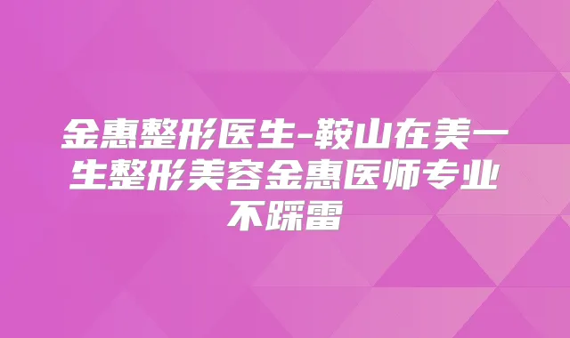 金惠整形医生-鞍山在美一生整形美容金惠医师专业不踩雷