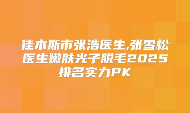 佳木斯市张浩医生,张雪松医生嫩肤光子脱毛2025排名实力PK