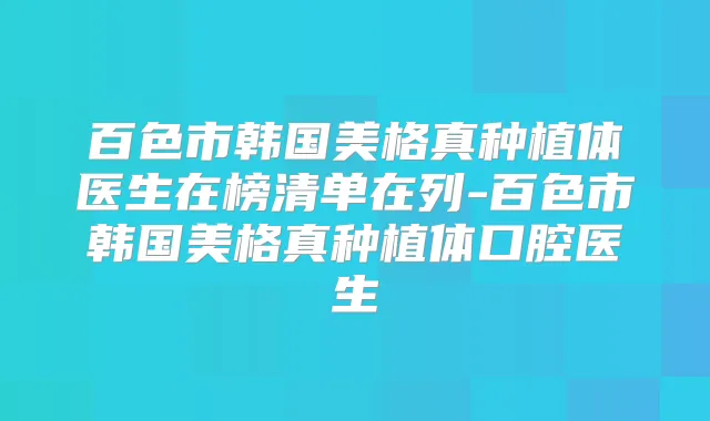 百色市韩国美格真种植体医生在榜清单在列-百色市韩国美格真种植体口腔医生
