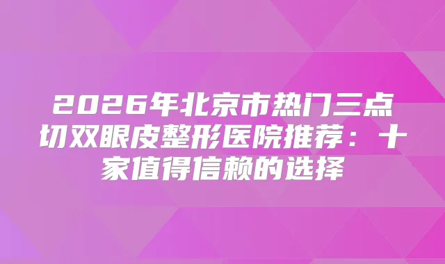 2026年北京市热门三点切双眼皮整形医院推荐:十家值得信赖的选择