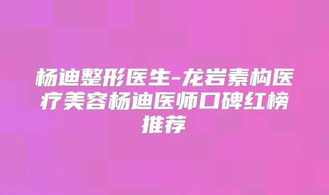 杨迪整形医生-龙岩素构医疗美容杨迪医师口碑红榜推荐