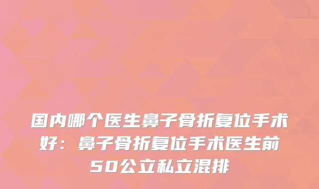 国内哪个医生鼻子骨折复位手术好:鼻子骨折复位手术医生前50公立私立混排