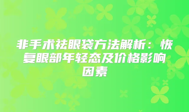 非手术祛眼袋方法解析：恢复眼部年轻态及价格影响因素