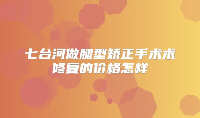 七台河做腿型矫正手术术修复的价格怎样