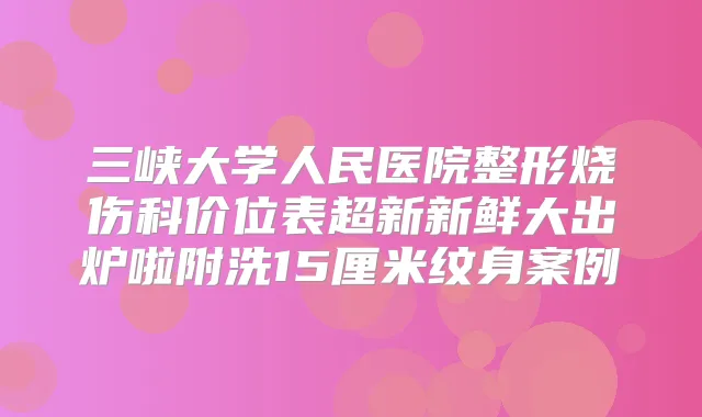 三峡大学人民医院整形烧伤科价位表超新新鲜大出炉啦附洗15厘米纹身案例