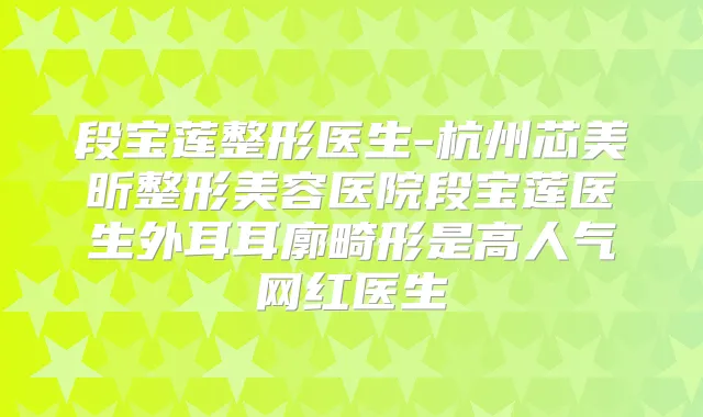 段宝莲整形医生-杭州芯美昕整形美容医院段宝莲医生外耳耳廓畸形是高人气网红医生