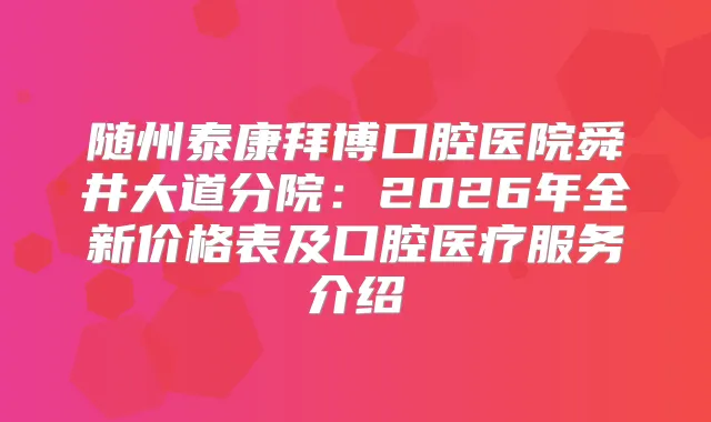 随州泰康拜博口腔医院舜井大道分院：2026年全新价格表及口腔医疗服务介绍