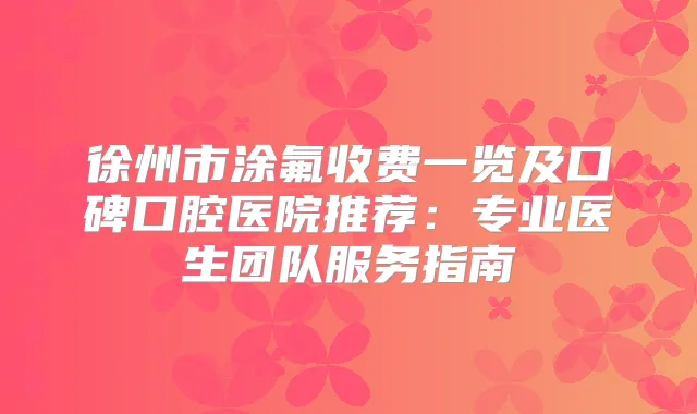 徐州市涂氟收费一览及口碑口腔医院推荐：专业医生团队服务指南