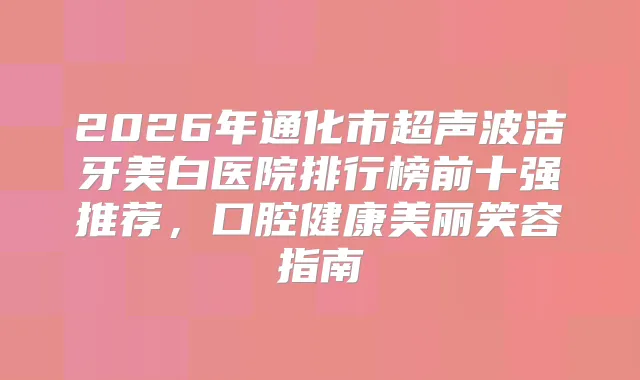 2026年通化市超声波洁牙美白医院排行榜前十强推荐，口腔健康美丽笑容指南