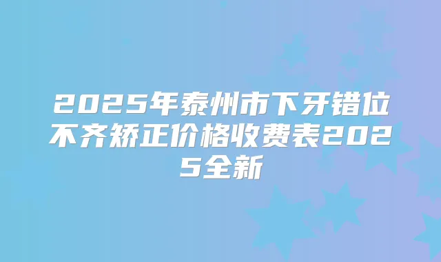 2025年泰州市下牙错位不齐矫正价格收费表2025全新