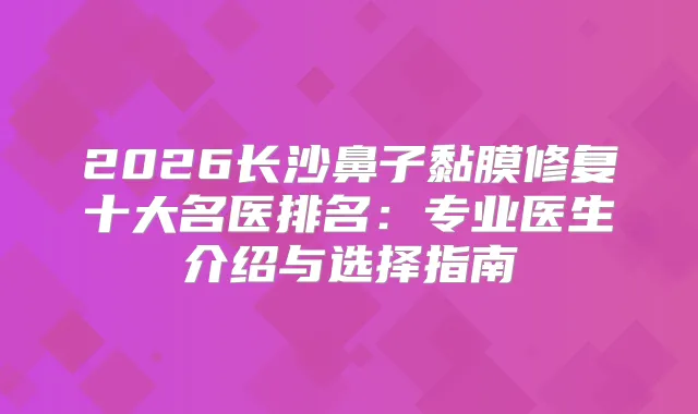 2026长沙鼻子黏膜修复十大名医排名：专业医生介绍与选择指南