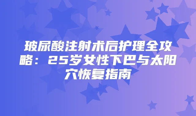 玻尿酸注射术后护理全攻略:25岁女性下巴与太阳穴恢复指南