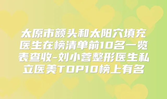 太原市额头和太阳穴填充医生在榜清单前10名一览表查收-刘小蓉整形医生私立医美TOP10榜上有名