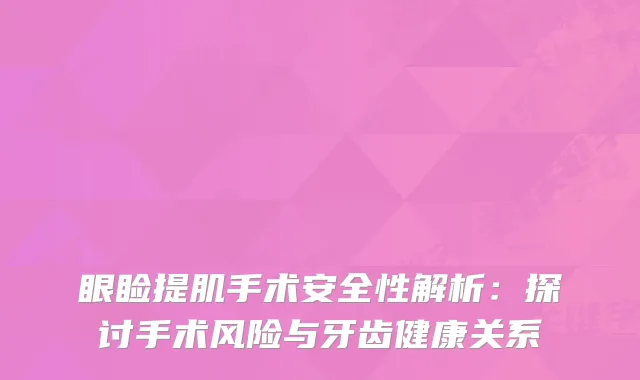 眼睑提肌手术安全性解析：探讨手术风险与牙齿健康关系