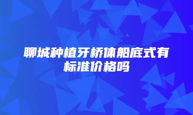 聊城种植牙桥体船底式有标准价格吗