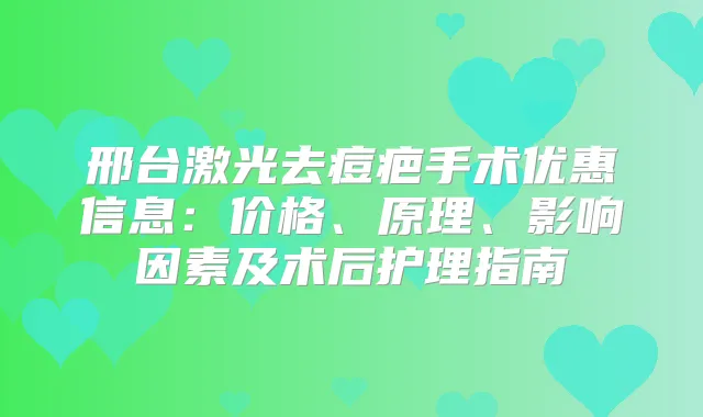 邢台激光去痘疤手术优惠信息:价格、原理、影响因素及术后护理指南