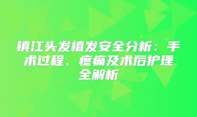 镇江头发植发安全分析：手术过程、疼痛及术后护理全解析