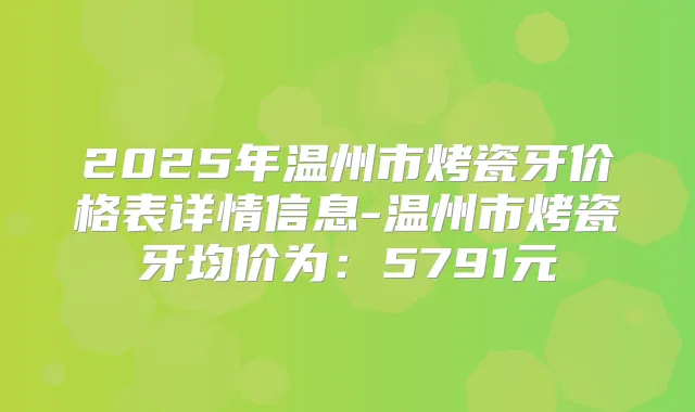 2025年温州市烤瓷牙价格表详情信息-温州市烤瓷牙均价为：5791元