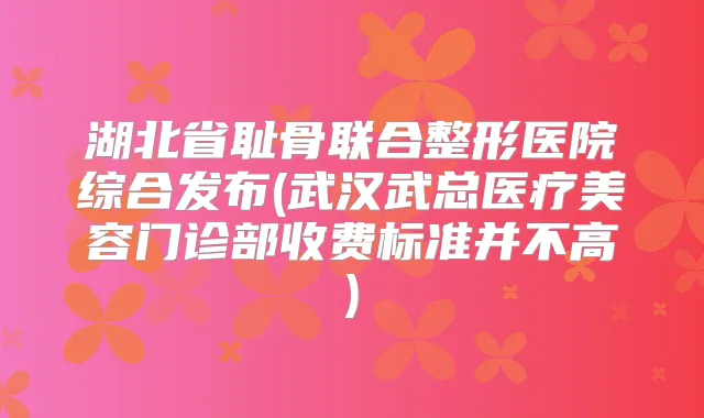 湖北省耻骨联合整形医院综合发布(武汉武总医疗美容门诊部收费标准并不高)