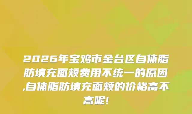 2026年宝鸡市金台区自体脂肪填充面颊费用不统一的原因,自体脂肪填充面颊的价格高不高呢!