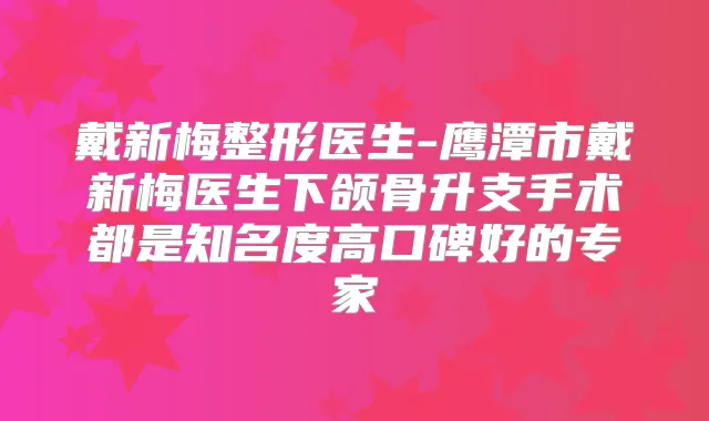 戴新梅整形医生-鹰潭市戴新梅医生下颌骨升支手术都是知名度高口碑好的专家
