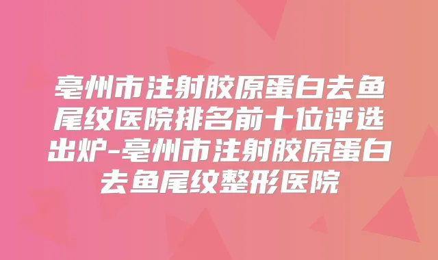亳州市注射胶原蛋白去鱼尾纹医院排名前十位评选出炉-亳州市注射胶原蛋白去鱼尾纹整形医院