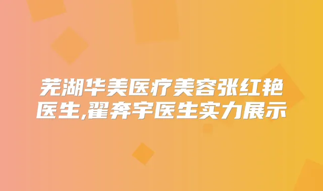 芜湖华美医疗美容张红艳医生,翟奔宇医生实力展示