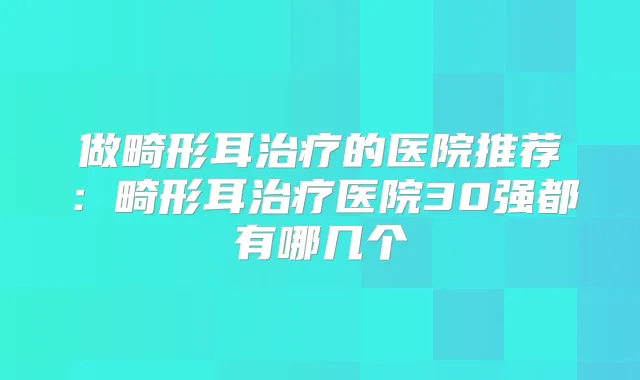 做畸形耳的医院推荐：畸形耳医院30强都有哪几个