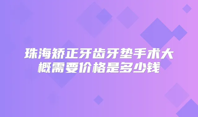 珠海矫正牙齿牙垫手术大概需要价格是多少钱
