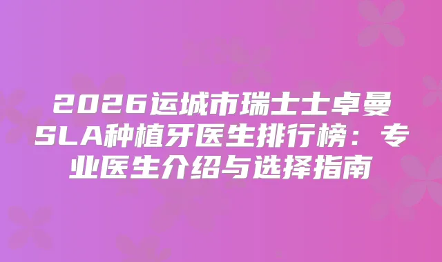 2026运城市瑞士士卓曼SLA种植牙医生排行榜：专业医生介绍与选择指南