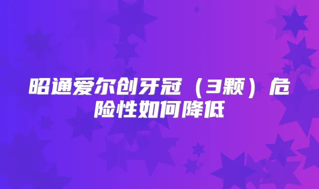 昭通爱尔创牙冠（3颗）危险性如何降低