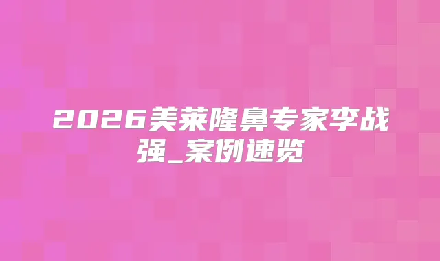 2026美莱隆鼻专家李战强_案例速览