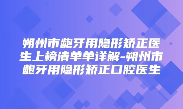 朔州市龅牙用隐形矫正医生上榜清单单详解-朔州市龅牙用隐形矫正口腔医生