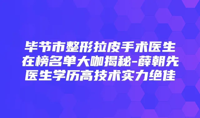 毕节市整形拉皮手术医生在榜名单大咖揭秘-薛朝先医生学历高技术实力