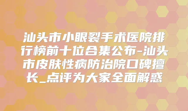 汕头市小眼裂手术医院排行榜前十位合集公布-汕头市皮肤性病防治院口碑擅长_点评为大家全面解惑