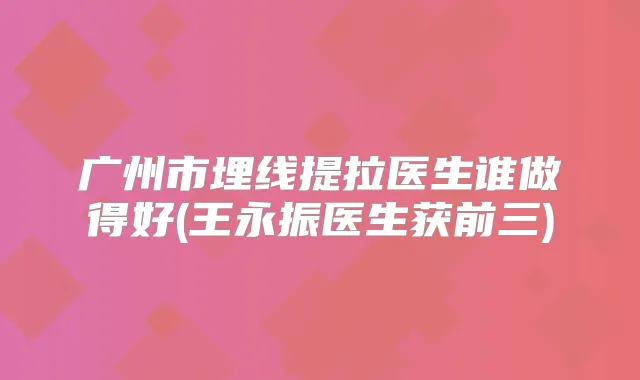 广州市埋线提拉医生谁做得好(王永振医生获前三)
