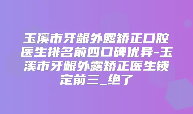 玉溪市牙龈外露矫正口腔医生排名前四口碑优异-玉溪市牙龈外露矫正医生锁定前三_绝了