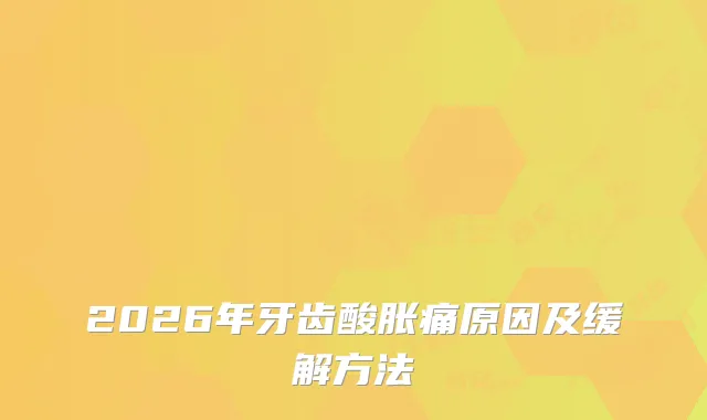 2026年牙齿酸胀痛原因及缓解方法