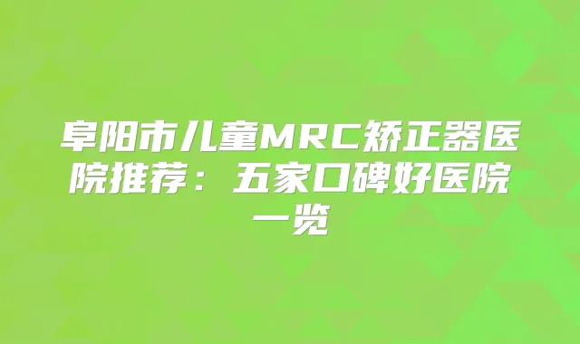 阜阳市儿童MRC矫正器医院推荐：五家口碑好医院一览