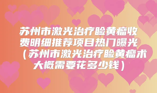 苏州市激光睑黄瘤收费明细推荐项目热门曝光（苏州市激光睑黄瘤术大概需要花多少钱）