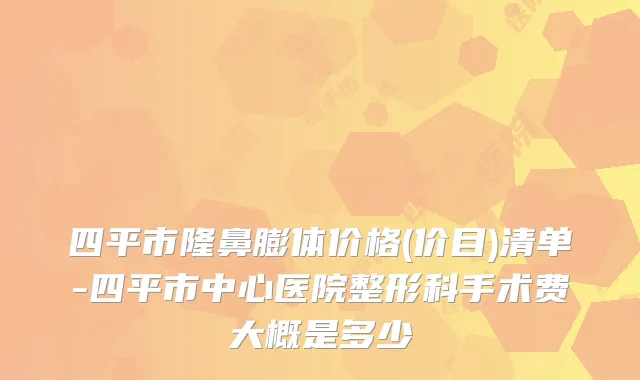 四平市隆鼻膨体价格(价目)清单-四平市中心医院整形科手术费大概是多少