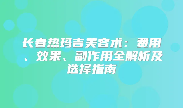 长春热玛吉美容术：费用、效果、副作用全解析及选择指南