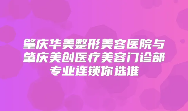 肇庆华美整形美容医院与肇庆美创医疗美容门诊部专业连锁你选谁