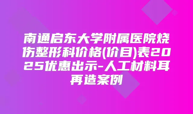 南通启东大学附属医院烧伤整形科价格(价目)表2025优惠出示-人工材料耳再造案例