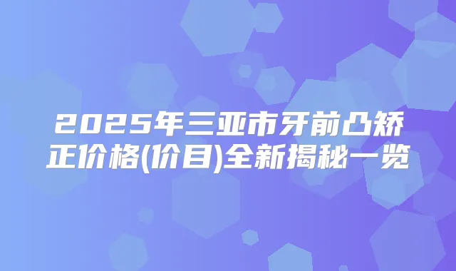 2025年三亚市牙前凸矫正价格(价目)全新揭秘一览