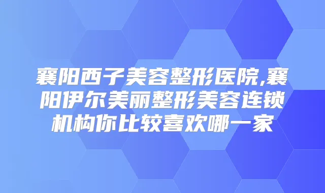 襄阳西子美容整形医院,襄阳伊尔美丽整形美容连锁机构你比较喜欢哪一家